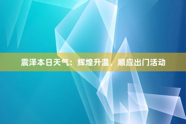 震泽本日天气：辉煌升温，顺应出门活动