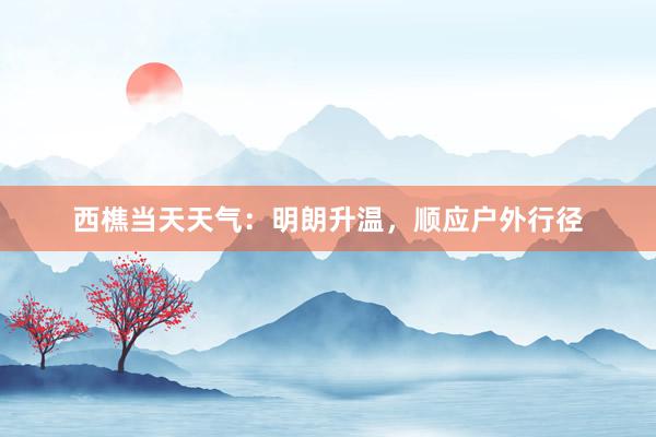 西樵当天天气：明朗升温，顺应户外行径