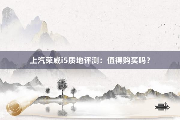 上汽荣威i5质地评测：值得购买吗？