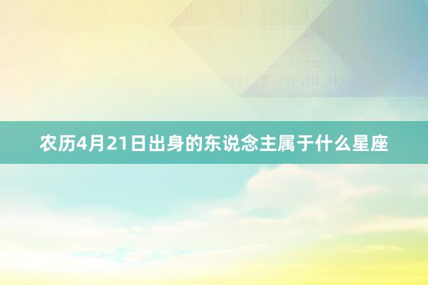 农历4月21日出身的东说念主属于什么星座
